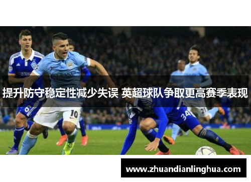 提升防守稳定性减少失误 英超球队争取更高赛季表现