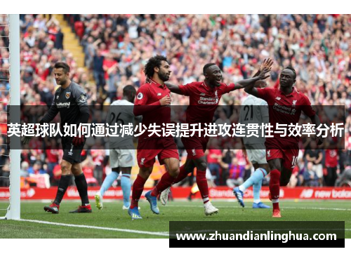 英超球队如何通过减少失误提升进攻连贯性与效率分析