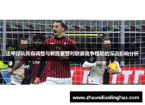法甲球队阵容调整与教练更替对联赛竞争格局的深远影响分析
