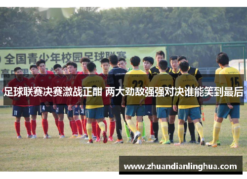 足球联赛决赛激战正酣 两大劲敌强强对决谁能笑到最后