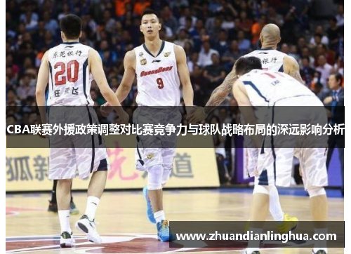 CBA联赛外援政策调整对比赛竞争力与球队战略布局的深远影响分析