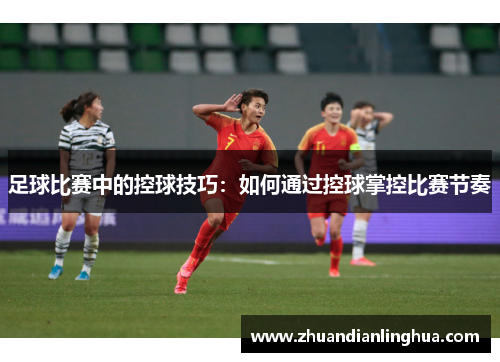 足球比赛中的控球技巧：如何通过控球掌控比赛节奏