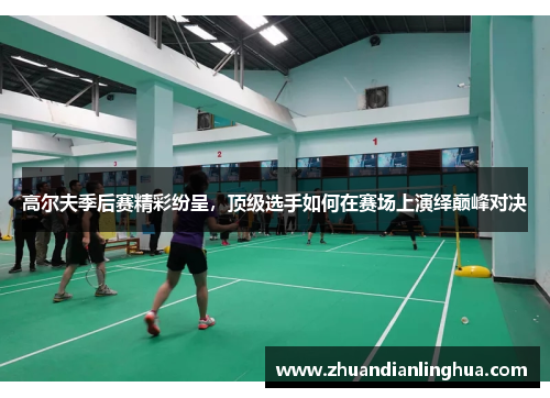 高尔夫季后赛精彩纷呈，顶级选手如何在赛场上演绎巅峰对决